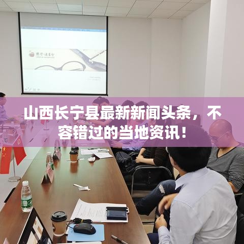 山西長(zhǎng)寧縣最新新聞?lì)^條，不容錯(cuò)過(guò)的當(dāng)?shù)刭Y訊！