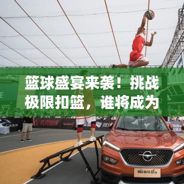 籃球盛宴來襲！挑戰(zhàn)極限扣籃，誰將成為賽場英雄？