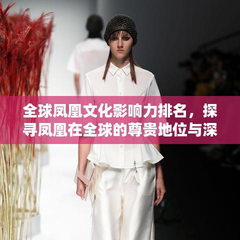 全球鳳凰文化影響力排名，探尋鳳凰在全球的尊貴地位與深遠影響