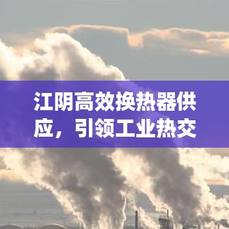 江陰高效換熱器供應(yīng)，引領(lǐng)工業(yè)熱交換技術(shù)的革新風(fēng)潮