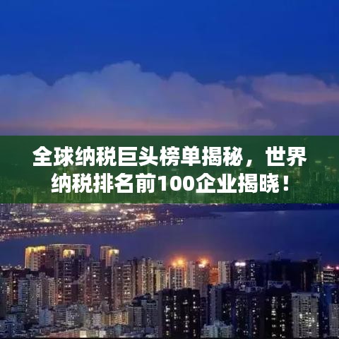 全球納稅巨頭榜單揭秘，世界納稅排名前100企業(yè)揭曉！