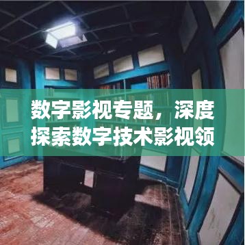 數(shù)字影視專題，深度探索數(shù)字技術(shù)影視領(lǐng)域的應(yīng)用與發(fā)展