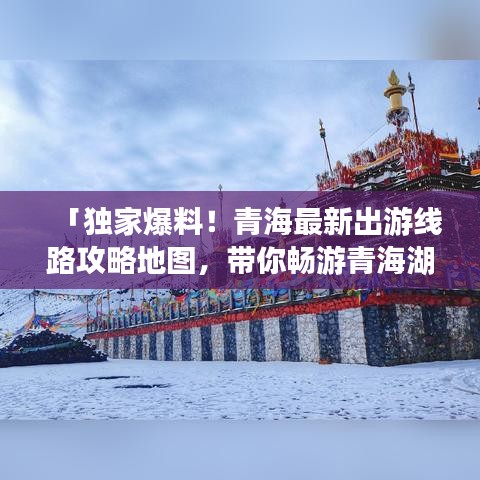 「獨家爆料！青海最新出游線路攻略地圖，帶你暢游青海湖與塔爾寺！」