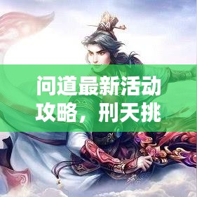 問道最新活動攻略，刑天挑戰(zhàn)詳解，輕松掌握制勝秘訣！