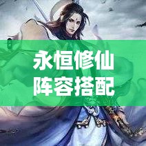 永恒修仙陣容搭配秘籍，最新攻略指南