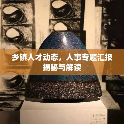 鄉(xiāng)鎮(zhèn)人才動態(tài)，人事專題匯報揭秘與解讀