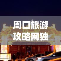 周口旅游攻略網(wǎng)獨家揭秘，最新旅游信息一網(wǎng)打盡！