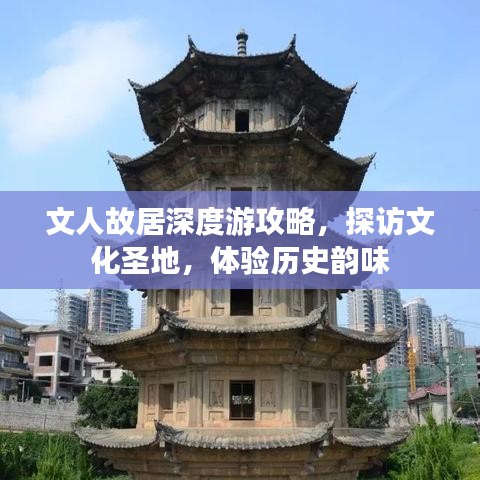 文人故居深度游攻略，探訪文化圣地，體驗歷史韻味